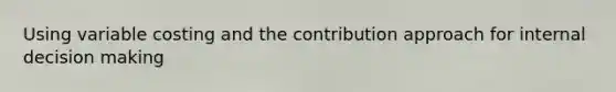 Using variable costing and the contribution approach for internal decision making