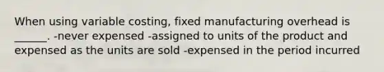 When using variable costing, fixed manufacturing overhead is ______. -never expensed -assigned to units of the product and expensed as the units are sold -expensed in the period incurred