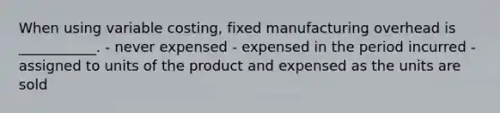 When using variable costing, fixed manufacturing overhead is ___________. - never expensed - expensed in the period incurred - assigned to units of the product and expensed as the units are sold