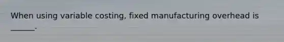 When using variable costing, fixed manufacturing overhead is ______.