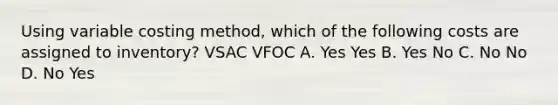 Using variable costing method, which of the following costs are assigned to inventory? VSAC VFOC A. Yes Yes B. Yes No C. No No D. No Yes