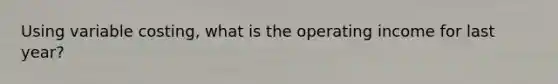 Using variable costing, what is the operating income for last year?