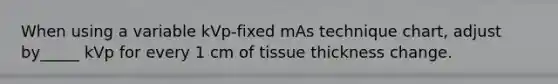 When using a variable kVp-fixed mAs technique chart, adjust by_____ kVp for every 1 cm of tissue thickness change.