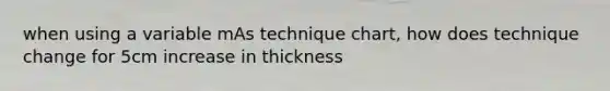 when using a variable mAs technique chart, how does technique change for 5cm increase in thickness