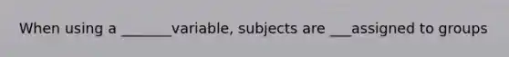 When using a _______variable, subjects are ___assigned to groups