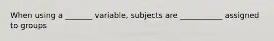 When using a _______ variable, subjects are ___________ assigned to groups