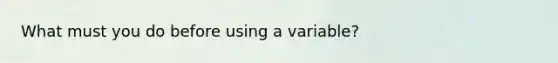 What must you do before using a variable?