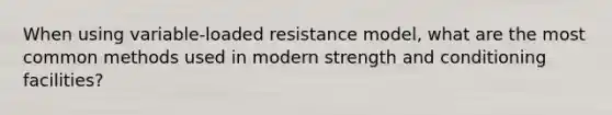 When using variable-loaded resistance model, what are the most common methods used in modern strength and conditioning facilities?