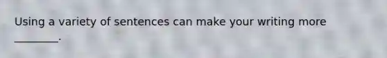 Using a variety of sentences can make your writing more ________.