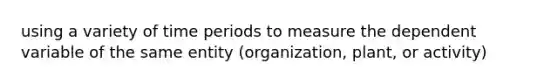 using a variety of time periods to measure the dependent variable of the same entity​ (organization, plant, or​ activity)