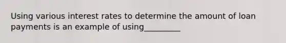 Using various interest rates to determine the amount of loan payments is an example of using_________