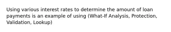 Using various interest rates to determine the amount of loan payments is an example of using (What-If Analysis, Protection, Validation, Lookup)