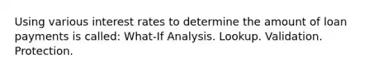 Using various interest rates to determine the amount of loan payments is called: What-If Analysis. Lookup. Validation. Protection.