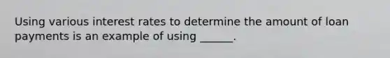 Using various interest rates to determine the amount of loan payments is an example of using ______.
