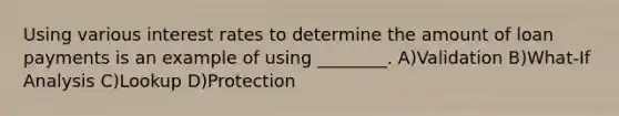 Using various interest rates to determine the amount of loan payments is an example of using ________. A)Validation B)What-If Analysis C)Lookup D)Protection