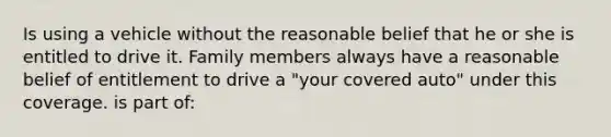 Is using a vehicle without the reasonable belief that he or she is entitled to drive it. Family members always have a reasonable belief of entitlement to drive a "your covered auto" under this coverage. is part of: