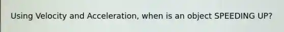 Using Velocity and Acceleration, when is an object SPEEDING UP?