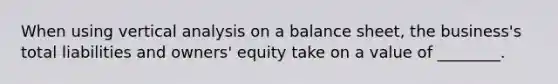 When using vertical analysis on a balance sheet, the business's total liabilities and owners' equity take on a value of ________.