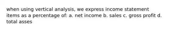 when using vertical analysis, we express income statement items as a percentage of: a. net income b. sales c. gross profit d. total asses