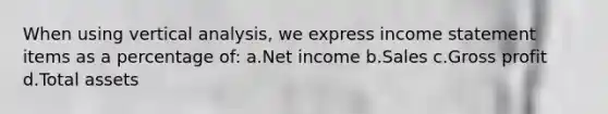 When using vertical analysis, we express income statement items as a percentage of: a.Net income b.Sales c.Gross profit d.Total assets