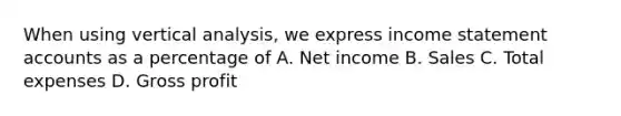 When using vertical analysis, we express income statement accounts as a percentage of A. Net income B. Sales C. Total expenses D. Gross profit