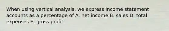 When using vertical analysis, we express income statement accounts as a percentage of A. net income B. sales D. total expenses E. gross profit