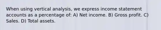 When using vertical analysis, we express income statement accounts as a percentage of: A) Net income. B) Gross profit. C) Sales. D) Total assets.