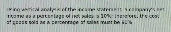 Using vertical analysis of the income statement, a company's net income as a percentage of net sales is 10%; therefore, the cost of goods sold as a percentage of sales must be 90%