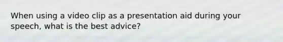 When using a video clip as a presentation aid during your speech, what is the best advice?