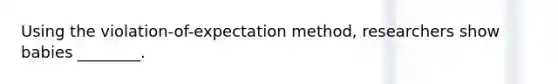 Using the violation-of-expectation method, researchers show babies ________.