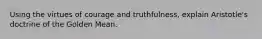 Using the virtues of courage and truthfulness, explain Aristotle's doctrine of the Golden Mean.