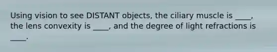 Using vision to see DISTANT objects, the ciliary muscle is ____, the lens convexity is ____, and the degree of light refractions is ____.