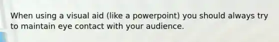 When using a visual aid (like a powerpoint) you should always try to maintain eye contact with your audience.