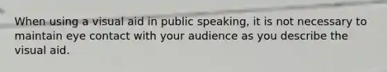 When using a visual aid in public speaking, it is not necessary to maintain eye contact with your audience as you describe the visual aid.