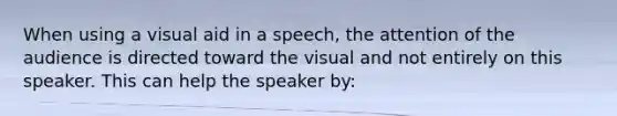 When using a visual aid in a speech, the attention of the audience is directed toward the visual and not entirely on this speaker. This can help the speaker by: