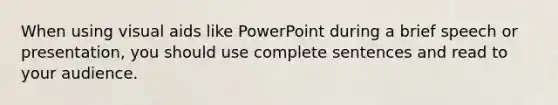 When using visual aids like PowerPoint during a brief speech or presentation, you should use complete sentences and read to your audience.