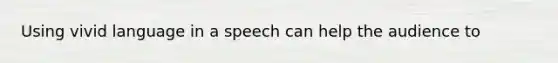 Using vivid language in a speech can help the audience to