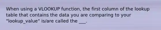 When using a VLOOKUP function, the first column of the lookup table that contains the data you are comparing to your "lookup_value" is/are called the ___.