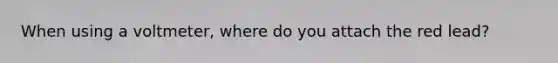 When using a voltmeter, where do you attach the red lead?