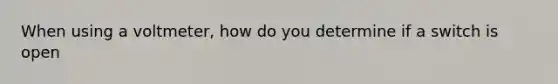 When using a voltmeter, how do you determine if a switch is open