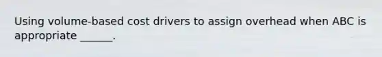 Using volume-based cost drivers to assign overhead when ABC is appropriate ______.