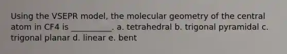 Using the VSEPR model, the molecular geometry of the central atom in CF4 is __________. a. tetrahedral b. trigonal pyramidal c. trigonal planar d. linear e. bent