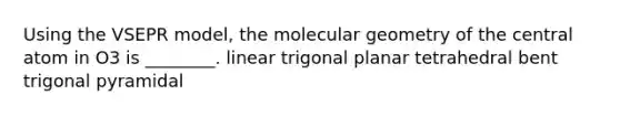 Using the VSEPR model, the molecular geometry of the central atom in O3 is ________. linear trigonal planar tetrahedral bent trigonal pyramidal