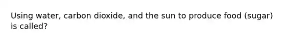 Using water, carbon dioxide, and the sun to produce food (sugar) is called?