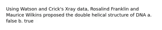 Using Watson and Crick's Xray data, Rosalind Franklin and Maurice Wilkins proposed the double helical structure of DNA a. false b. true