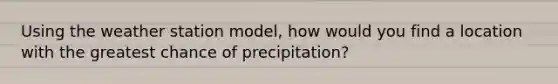 Using the weather station model, how would you find a location with the greatest chance of precipitation?