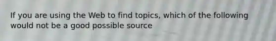 If you are using the Web to find topics, which of the following would not be a good possible source