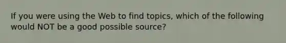 If you were using the Web to find topics, which of the following would NOT be a good possible source?