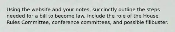 Using the website and your notes, succinctly outline the steps needed for a bill to become law. Include the role of the House Rules Committee, conference committees, and possible filibuster.