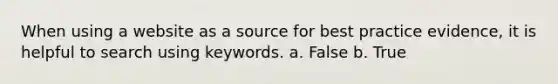 When using a website as a source for best practice evidence, it is helpful to search using keywords. a. False b. True